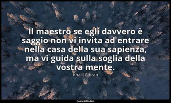 Il maestro se egli davvero è saggio non vi invita ad entrare nella casa della su — Khalil Gibran