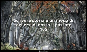 Scrivere storia è un modo di togliersi di dosso il passato. (105) — Johann Wolfgang von Goethe