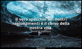 Il vero specchio dei nostri ragionamenti è il corso della nostra vita. — Michel de Montaigne