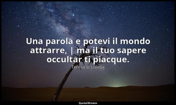 Una parola e potevi il mondo attrarre, | ma il tuo sapere occultar ti piacque. — Teresa di Lisieux
