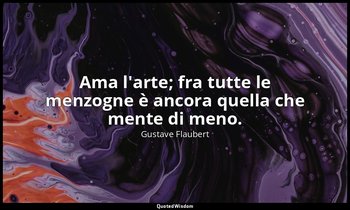 Ama l'arte; fra tutte le menzogne è ancora quella che mente di meno. — Gustave Flaubert