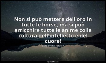 Non si può mettere dell'oro in tutte le borse, ma si può arricchire tutte le ani — Benjamin Franklin