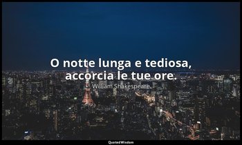 O notte lunga e tediosa, accorcia le tue ore. — William Shakespeare
