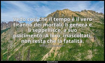 Vedo così che il tempo è il vero tiranno dei mortali, li genera e li seppellisce — William Shakespeare