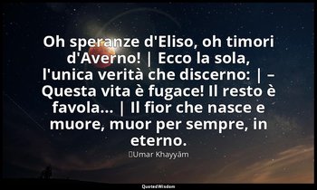 Oh speranze d'Eliso, oh timori d'Averno! | Ecco la sola, l'unica verità che disc — ʿUmar Khayyām