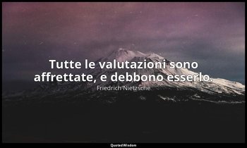 Tutte le valutazioni sono affrettate, e debbono esserlo. — Friedrich Nietzsche