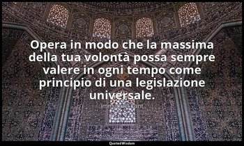 Opera in modo che la massima della tua volontà possa sempre valere in ogni tempo — Immanuel Kant