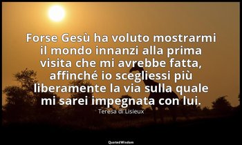 Forse Gesù ha voluto mostrarmi il mondo innanzi alla prima visita che mi avrebbe — Teresa di Lisieux