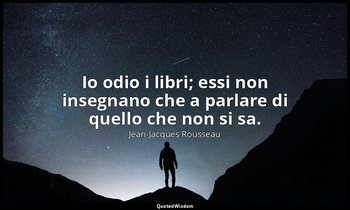 Io odio i libri; essi non insegnano che a parlare di quello che non si sa. — Jean-Jacques Rousseau