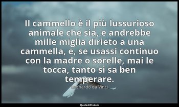 Il cammello è il più lussurioso animale che sia, e andrebbe mille miglia dirieto — Leonardo da Vinci