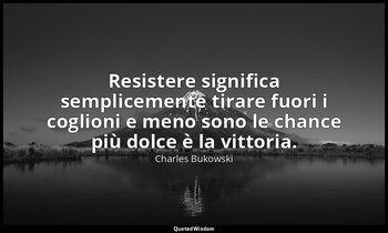 Resistere significa semplicemente tirare fuori i coglioni e meno sono le chance  — Charles Bukowski