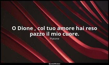 O Dione , col tuo amore hai reso pazzo il mio cuore. — Platone