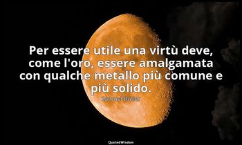 Per essere utile una virtù deve, come l'oro, essere amalgamata con qualche metal — Samuel Butler
