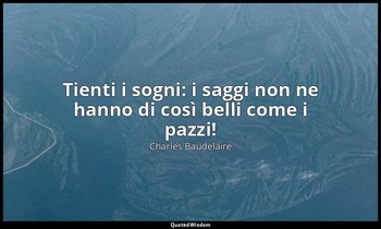 Tienti i sogni: i saggi non ne hanno di così belli come i pazzi! (da La voce ) — Charles Baudelaire