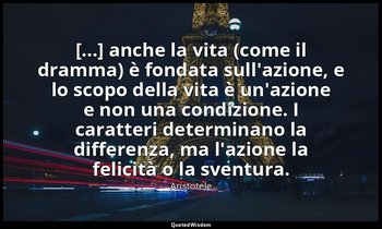 [...] anche la vita (come il dramma) è fondata sull'azione, e lo scopo della vit — Aristotele