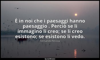 È in noi che i paesaggi hanno paesaggio . Perciò se li immagino li creo; se li c — Fernando Pessoa