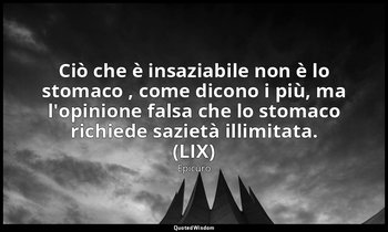 Ciò che è insaziabile non è lo stomaco , come dicono i più, ma l'opinione falsa  — Epicuro