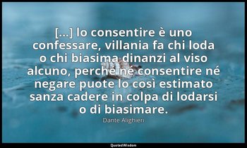 [...] lo consentire è uno confessare, villania fa chi loda o chi biasima dinanzi — Dante Alighieri