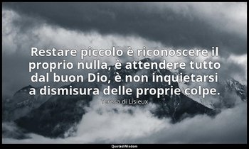 Restare piccolo è riconoscere il proprio nulla, è attendere tutto dal buon Dio,  — Teresa di Lisieux