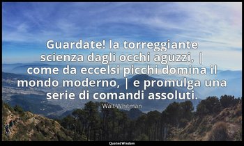 Guardate! la torreggiante scienza dagli occhi aguzzi, | come da eccelsi picchi d — Walt Whitman