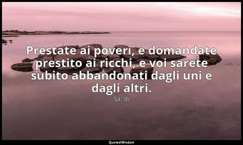 Prestate ai poveri, e domandate prestito ai ricchi, e voi sarete subito abbandon — Saˁdi