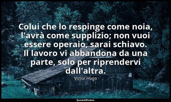Colui che lo respinge come noia, l'avrà come supplizio; non vuoi essere operaio, — Victor Hugo