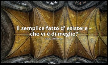 Il semplice fatto d' esistere – che vi è di meglio? — Walt Whitman