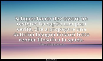 Schopenhauer dev'essere un testone; ha capito una gran verità, che a propagare u — Arthur Schopenhauer