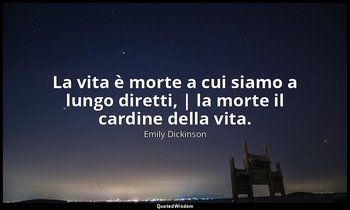La vita è morte a cui siamo a lungo diretti, | la morte il cardine della vita. — Emily Dickinson