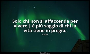 Solo chi non si affaccenda per vivere | è più saggio di chi la vita tiene in pre — Laozi
