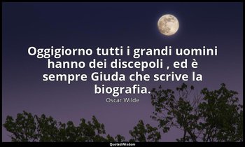 Oggigiorno tutti i grandi uomini hanno dei discepoli , ed è sempre Giuda che scr — Oscar Wilde