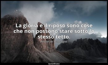 La gloria e il riposo sono cose che non possono stare sotto lo stesso tetto. — Michel de Montaigne