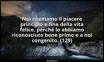 Noi riteniamo il piacere principio e fine della vita felice, perché lo abbiamo r — Epicuro