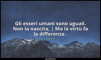 Gli esseri umani sono uguali. Non la nascita, | Ma la virtù fa la differenza . — Voltaire