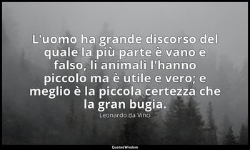 L'uomo ha grande discorso del quale la più parte è vano e falso, li animali l'ha — Leonardo da Vinci