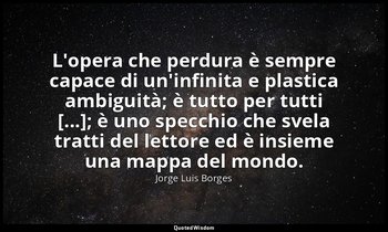 L'opera che perdura è sempre capace di un'infinita e plastica ambiguità; è tutto — Jorge Luis Borges