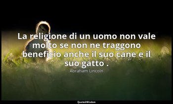 La religione di un uomo non vale molto se non ne traggono beneficio anche il suo — Abraham Lincoln