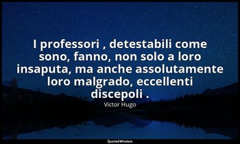 I professori , detestabili come sono, fanno, non solo a loro insaputa, ma anche  — Victor Hugo