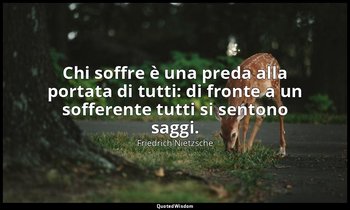 Chi soffre è una preda alla portata di tutti: di fronte a un sofferente tutti si — Friedrich Nietzsche
