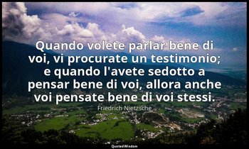 Quando volete parlar bene di voi, vi procurate un testimonio; e quando l'avete s — Friedrich Nietzsche