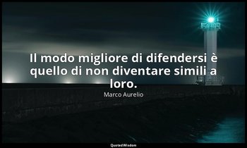 Il modo migliore di difendersi è quello di non diventare simili a loro. — Marco Aurelio