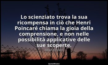 Lo scienziato trova la sua ricompensa in ciò che Henri Poincaré chiama la gioia  — Albert Einstein
