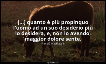 [...] quanto è più propinquo l'uomo ad un suo desiderio più lo desidera, e, non  — Niccolò Machiavelli