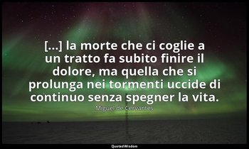 [...] la morte che ci coglie a un tratto fa subito finire il dolore, ma quella c — Miguel de Cervantes