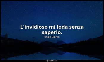 L'invidioso mi loda senza saperlo. — Khalil Gibran