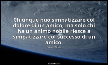 Chiunque può simpatizzare col dolore di un amico, ma solo chi ha un animo nobile — Oscar Wilde