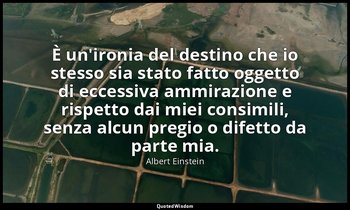È un'ironia del destino che io stesso sia stato fatto oggetto di eccessiva ammir — Albert Einstein