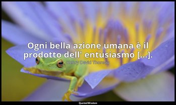 Ogni bella azione umana è il prodotto dell' entusiasmo [...]. — Henry David Thoreau