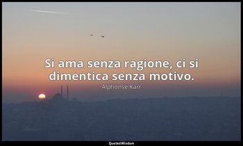 Si ama senza ragione, ci si dimentica senza motivo. — Alphonse Karr