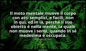 Il moto mentale muove il corpo con atti semplici, e facili, non in qui, ed in là — Leonardo da Vinci